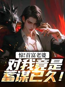 在线寻找惊！首富老婆对我竟是蓄谋已久！小说的无删减版本