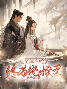 至尊白蛇终为绕指柔凌夜寒苏暖暖在线章节免费阅读