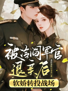 已完结小说《被冷阎军官退亲后软娇转投战场》最新章节