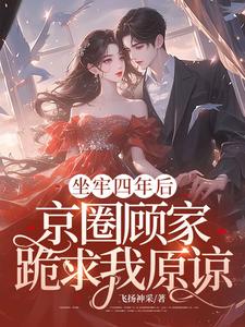 哪里能找到坐牢四年后，京圈顾家跪求我原谅小说的最新更新和免费章节？