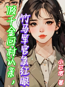 假千金回村认亲，竹马军官急红眼完整版小说，假千金回村认亲，竹马军官急红眼免费阅读