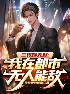 三界聊天群：我在都市无人能敌免费阅读，三界聊天群：我在都市无人能敌章节目录