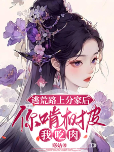 逃荒路上分家后，你啃树皮我吃肉小说有没有完整的免费版本在线阅读？