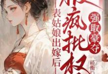 寻找表姑娘出嫁后，被疯批权臣强取豪夺小说的最新更新章节-优文网