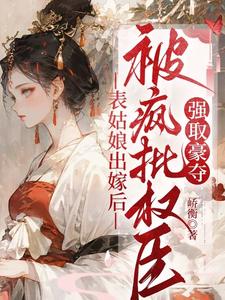 寻找表姑娘出嫁后，被疯批权臣强取豪夺小说的最新更新章节
