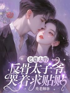 哪里能找到老婆太野，反骨太子爷哭着求贴贴小说的全部章节？