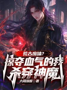 在线寻找荒古废体？掠夺气血的我杀穿神魔小说的无删减版本