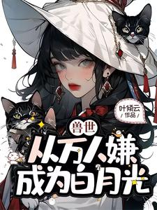 小说《兽世，从万人嫌成为白月光》完整版在线章节免费阅读