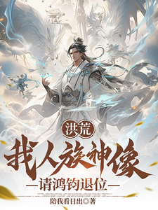 《洪荒：我人族神像，请鸿钧退位》小说章节在线试读，《洪荒：我人族神像，请鸿钧退位》最新章节目录