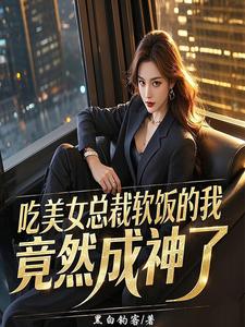 吃美女总裁软饭的我，竟然成神了完整版小说免费阅读，吃美女总裁软饭的我，竟然成神了小说