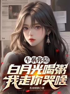 已完结小说《车祸你陪白月光喝粥，我走你哭啥》章节在线阅读