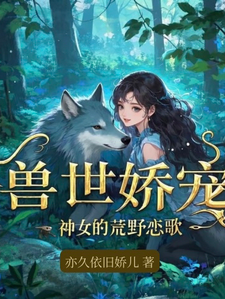 兽世娇宠：神女的荒野恋歌刘小娇炎小说在线章节免费阅读